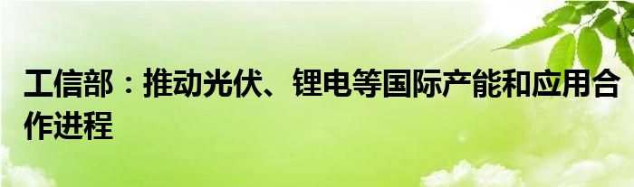 工信部:推动光伏、锂电等国际产能和应用合作进程