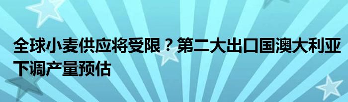 全球小麦供应将受限?第二大出口国澳大利亚下调产量预估