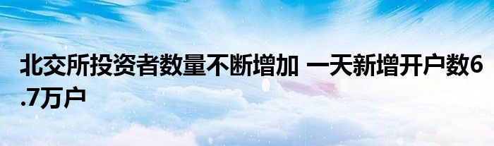 北交所投资者数量不断增加 一天新增开户数6.7万户