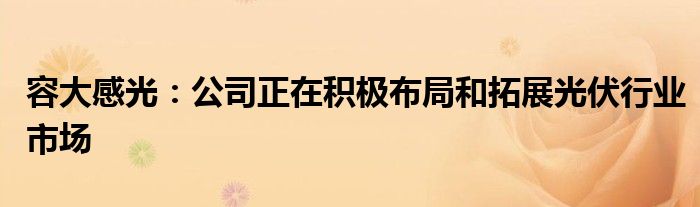 容大感光：公司正在积极布局和拓展光伏行业市场