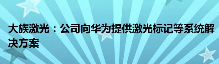大族激光:公司向华为提供激光标记等系统解决方案