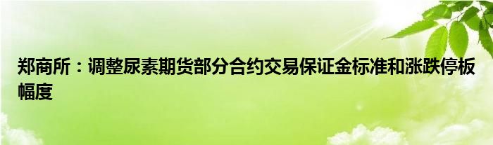 郑商所:调整尿素期货部分合约交易保证金标准和涨跌停板幅度