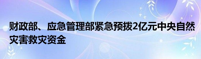 财政部、应急管理部紧急预拨2亿元中央自然灾害救灾资金