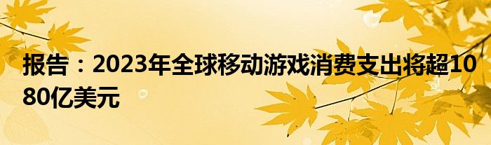 报告:2023年全球移动游戏消费支出将超1080亿美元