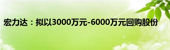 宏力达:拟以3000万元-6000万元回购股份