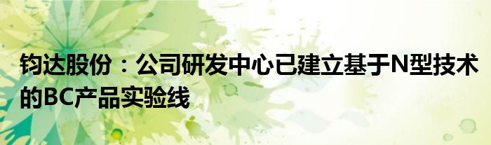 钧达股份:公司研发中心已建立基于N型技术的BC产品实验线
