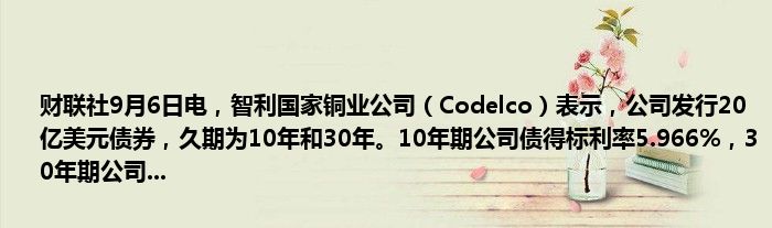 财联社9月6日电,智利国家铜业公司(Codelco)表示,公司发行20亿美元债券,久期为10年和30年。10年期公司债得标利率5.966%,30年期公司...