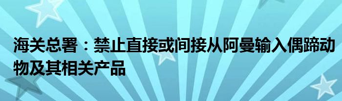 海关总署:禁止直接或间接从阿曼输入偶蹄动物及其相关产品