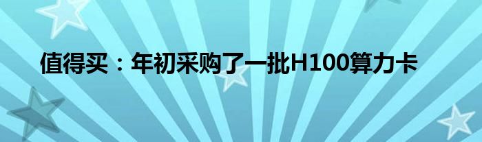 值得买:年初采购了一批H100算力卡