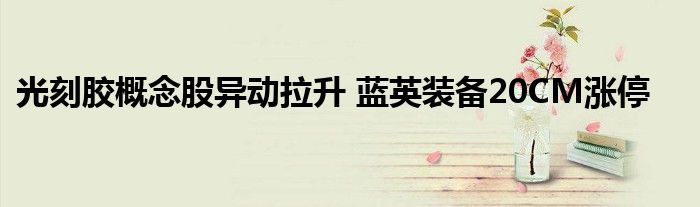 光刻胶概念股异动拉升 蓝英装备20CM涨停