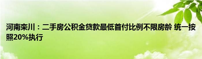 河南栾川:二手房公积金贷款最低首付比例不限房龄 统一按照20%执行