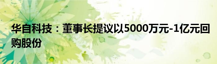 华自科技：董事长提议以5000万元-1亿元回购股份