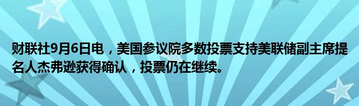 财联社9月6日电，美国参议院多数投票支持美联储副主席提名人杰弗逊获得确认，投票仍在继续。