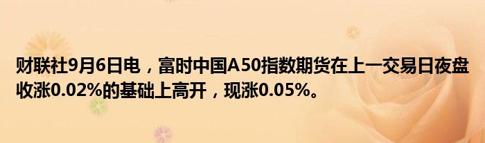 财联社9月6日电,富时中国A50指数期货在上一交易日夜盘收涨0.02%的基础上高开,现涨0.05%。
