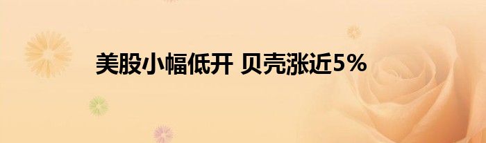 美股小幅低开 贝壳涨近5%