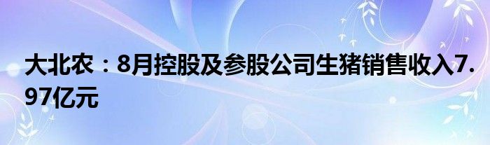 大北农:8月控股及参股公司生猪销售收入7.97亿元
