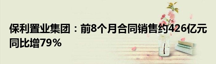 保利置业集团:前8个月合同销售约426亿元 同比增79%