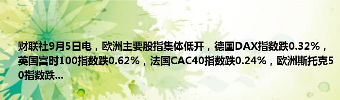 财联社9月5日电，欧洲主要股指集体低开，德国DAX指数跌0.32%，英国富时100指数跌0.62%，法国CAC40指数跌0.24%，欧洲斯托克50指数跌...