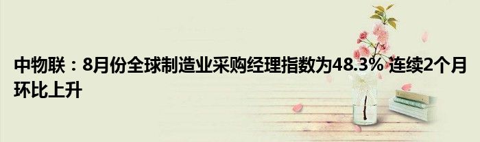 中物联:8月份全球制造业采购经理指数为48.3% 连续2个月环比上升