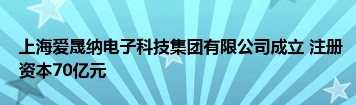 上海爱晟纳电子科技集团有限公司成立 注册资本70亿元