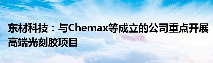 东材科技:与Chemax等成立的公司重点开展高端光刻胶项目