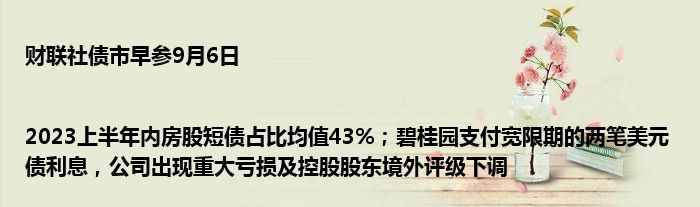 财联社债市早参9月6日 |2023上半年内房股短债占比均值43%;碧桂园支付宽限期的两笔美元债利息,公司出现重大亏损及控股股东境外评级下调
