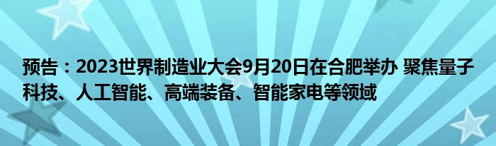 预告:2023世界制造业大会9月20日在合肥举办 聚焦量子科技、人工智能、高端装备、智能家电等领域