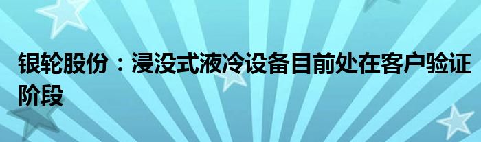 银轮股份:浸没式液冷设备目前处在客户验证阶段