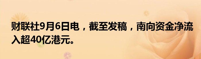财联社9月6日电，截至发稿，南向资金净流入超40亿港元。