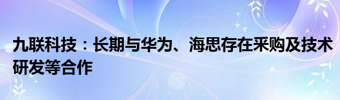 九联科技:长期与华为、海思存在釆购及技术研发等合作