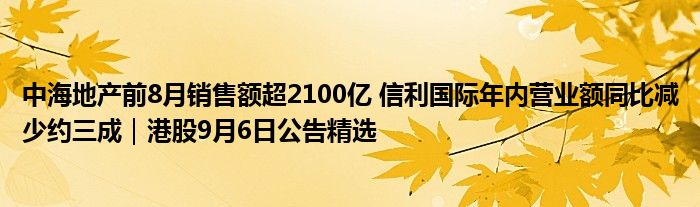 中海地产前8月销售额超2100亿 信利国际年内营业额同比减少约三成|港股9月6日公告精选