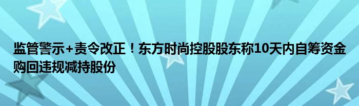 监管警示+责令改正!东方时尚控股股东称10天内自筹资金购回违规减持股份