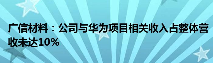 广信材料:公司与华为项目相关收入占整体营收未达10%