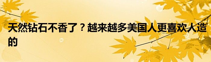 天然钻石不香了?越来越多美国人更喜欢人造的