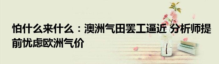 怕什么来什么:澳洲气田罢工逼近 分析师提前忧虑欧洲气价