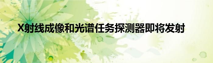 X射线成像和光谱任务探测器即将发射