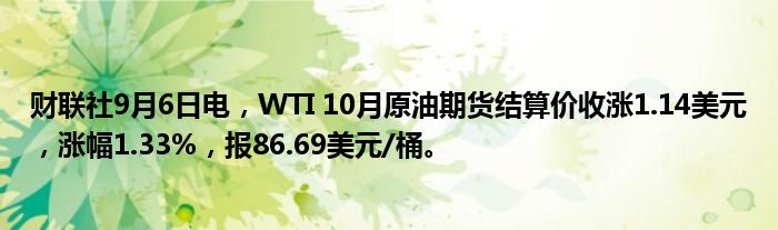 财联社9月6日电，WTI 10月原油期货结算价收涨1.14美元，涨幅1.33%，报86.69美元/桶。