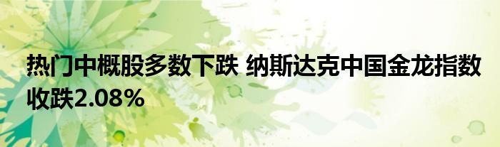 热门中概股多数下跌 纳斯达克中国金龙指数收跌2.08%
