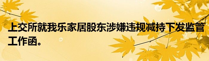 上交所就我乐家居股东涉嫌违规减持下发监管工作函。