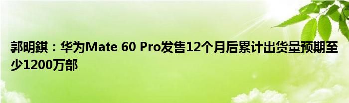 郭明錤:华为Mate 60 Pro发售12个月后累计出货量预期至少1200万部