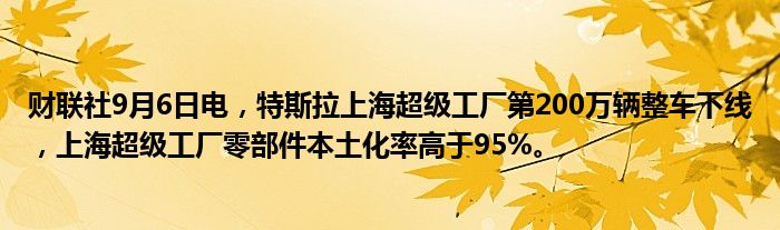 财联社9月6日电，特斯拉上海超级工厂第200万辆整车下线，上海超级工厂零部件本土化率高于95%。