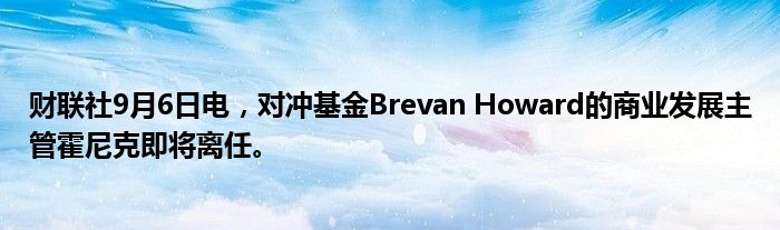 财联社9月6日电,对冲基金Brevan Howard的商业发展主管霍尼克即将离任。
