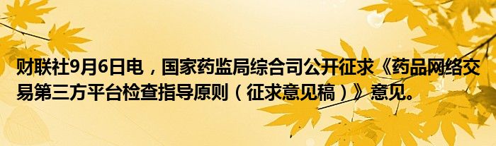 财联社9月6日电，国家药监局综合司公开征求《药品网络交易第三方平台检查指导原则（征求意见稿）》意见。