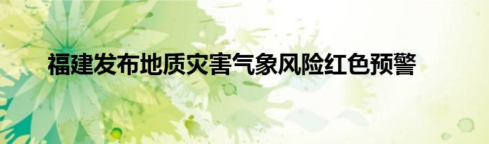 福建发布地质灾害气象风险红色预警