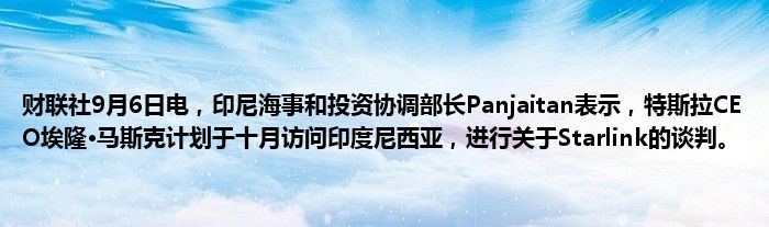 财联社9月6日电,印尼海事和投资协调部长Panjaitan表示,特斯拉CEO埃隆·马斯克计划于十月访问印度尼西亚,进行关于Starlink的谈判。