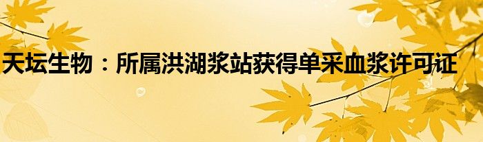 天坛生物:所属洪湖浆站获得单采血浆许可证