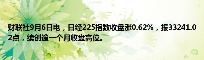 财联社9月6日电,日经225指数收盘涨0.62%,报33241.02点,续创逾一个月收盘高位。