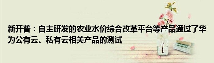 新开普:自主研发的农业水价综合改革平台等产品通过了华为公有云、私有云相关产品的测试