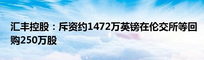 汇丰控股:斥资约1472万英镑在伦交所等回购250万股