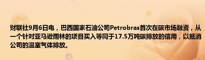 财联社9月6日电,巴西国家石油公司Petrobras首次在碳市场融资,从一个针对亚马逊雨林的项目买入等同于17.5万吨碳排放的信用,以抵消公司的温室气体排放。